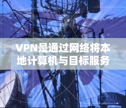 VPN是通过网络将本地计算机与目标服务器连接，以实现数据传输和加密，从而加速数据传输的网络技术。以下是关于VPN的详细分析