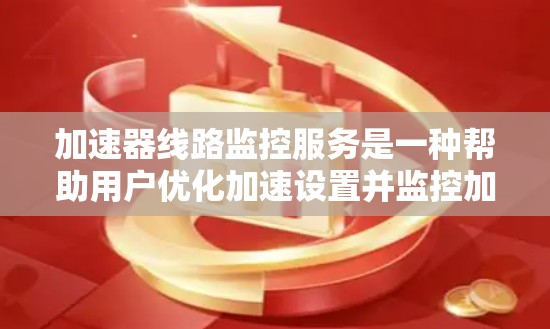 加速器线路监控服务是一种帮助用户优化加速设置并监控加速工具运行情况的工具。以下是对该服务的逐步解释和总结 加速器线路监控服务是一种帮助用户优化加速设置并监控加速工具运行情况的工具。以下是对该服务的逐步解释和总结