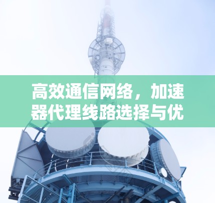 高效通信网络,加速器代理线路选择与优化 高效通信网络,加速器代理线路选择与优化