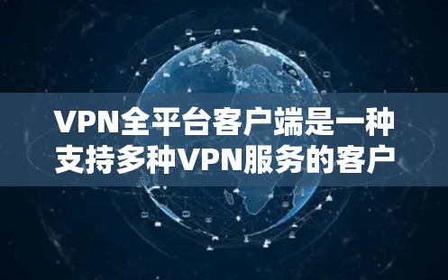 VPN全平台客户端是一种支持多种VPN服务的客户端，用户可以在线使用各种应用，如YouTube、Facebook、微信等。以下是关于这种客户端的详细信息