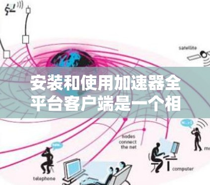 安装和使用加速器全平台客户端是一个相对简单的操作步骤，但需要注意一些小问题以确保顺利使用。以下是详细的指南