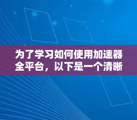 为了学习如何使用加速器全平台,以下是一个清晰的步骤指南 为了学习如何使用加速器全平台,以下是一个清晰的步骤指南