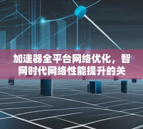 加速器全平台网络优化,智网时代网络性能提升的关键技术 加速器全平台网络优化,智网时代网络性能提升的关键技术