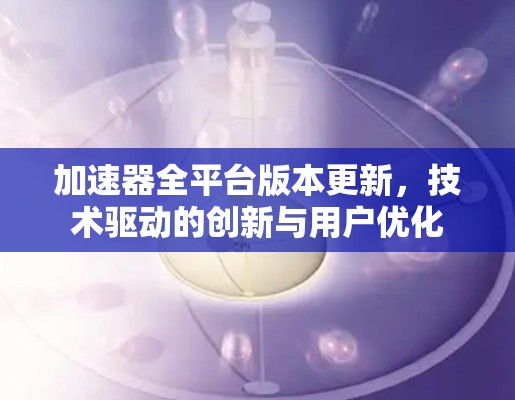 加速器全平台版本更新，技术驱动的创新与用户优化