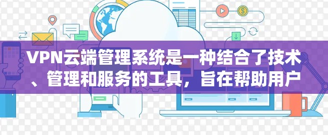 VPN云端管理系统是一种结合了技术、管理和服务的工具，旨在帮助用户有效管理他们在VPN环境中使用的网络连接。以下是对该系统的详细分析和总结
