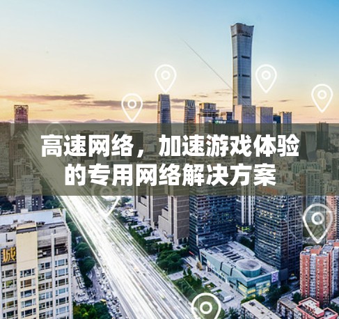 高速网络，加速游戏体验的专用网络解决方案