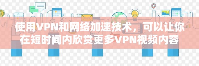 使用VPN和网络加速技术，可以让你在短时间内欣赏更多VPN视频内容。以下是一步步的指南，帮助你有效地使用这些技术
