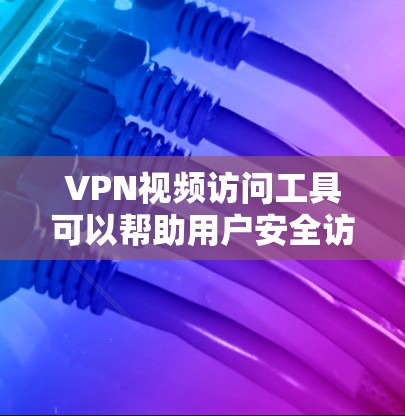 VPN视频访问工具可以帮助用户安全访问互联网，提供多种方式来访问VPN服务。以下是使用VPN视频访问工具的步骤