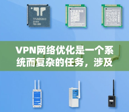 VPN网络优化是一个系统而复杂的任务，涉及多个步骤和因素。以下是一个结构化的指南，帮助您系统地优化VPN网络
