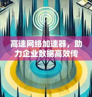 高速网络加速器，助力企业数据高效传输与管理方案