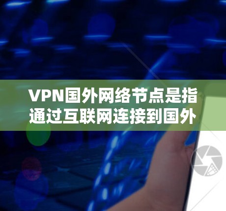 VPN国外网络节点是指通过互联网连接到国外服务器的网络节点。这些节点通常位于其他国家或地区的互联网上，用户可以通过VPN软件将国内的网络接入到国外服务器