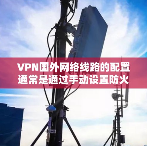 VPN国外网络线路的配置通常是通过手动设置防火墙、端口和配置文件来实现的。以下是详细的步骤