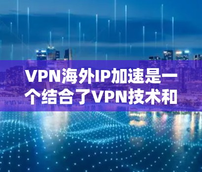 VPN海外IP加速是一个结合了VPN技术和网络加速技术的解决方案，旨在通过更快的网络连接和可靠的服务器，提供更稳定、更快速的网络服务。以下是对VPN海外IP加速的详细分析和步骤