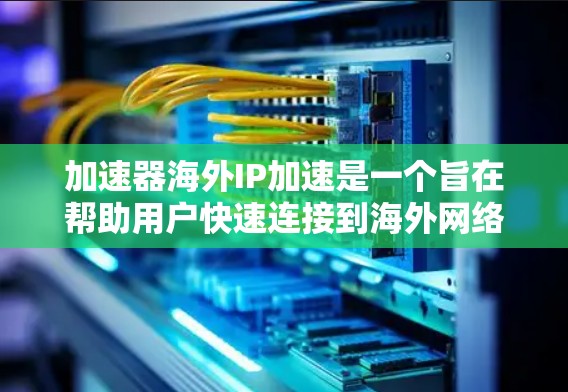加速器海外IP加速是一个旨在帮助用户快速连接到海外网络的技术服务，通常涉及加速网络连接、处理IP地址转换以及提升数据传输效率。以下是关于该服务的详细分析和建议