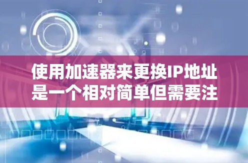 使用加速器来更换IP地址是一个相对简单但需要注意的安全问题。以下是一些步骤和建议，帮助你更好地理解和操作加速器