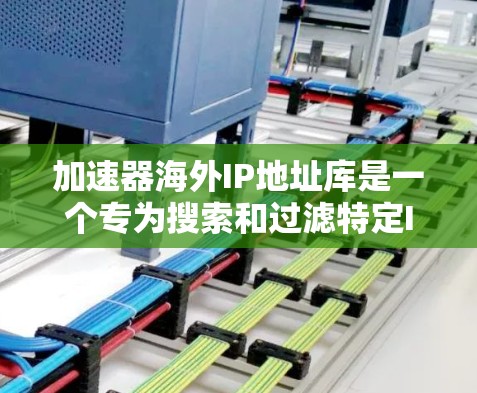 加速器海外IP地址库是一个专为搜索和过滤特定IP地址而设计的工具，旨在帮助用户在前往国外的网络服务时确保使用的IP地址是合法和合规的。以下是对该工具的详细分析和总结