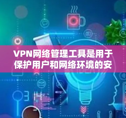 VPN网络管理工具是用于保护用户和网络环境的安全和稳定性的软件，主要包括以下关键功能