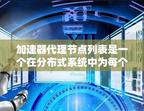 加速器代理节点列表是一个在分布式系统中为每个加速器（如GPU或TPU）管理的节点，用于优化加速器的性能和资源利用。以下是对该主题的详细分析