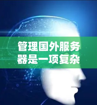 管理国外服务器是一项复杂但重要的任务，需要综合考虑多个因素以确保安全、合规和高效。以下是一个有条理的步骤指南