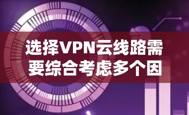 选择VPN云线路需要综合考虑多个因素，以下是详细的步骤说明