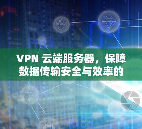 VPN 云端服务器，保障数据传输安全与效率的高效解决方案