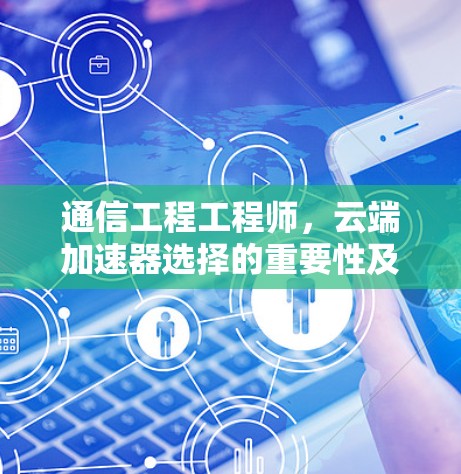 通信工程工程师，云端加速器选择的重要性及建议