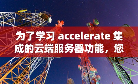为了学习 accelerate 集成的云端服务器功能，您可以按照以下步骤进行