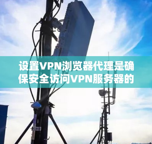 设置VPN浏览器代理是确保安全访问VPN服务器的关键步骤。以下是详细指南