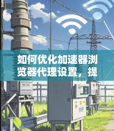如何优化加速器浏览器代理设置，提升网络性能？
