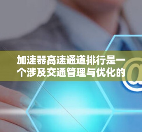 加速器高速通道排行是一个涉及交通管理与优化的复杂概念，旨在通过合理安排和优化，提升高速公路的交通效率和车辆舒适度。以下是对此问题的分步解释