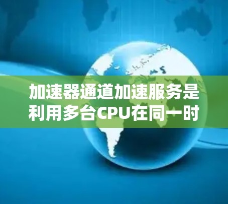 加速器通道加速服务是利用多台CPU在同一时间工作，提升计算效率的高性能工具。以下是详细的步骤指南