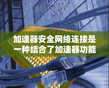 加速器安全网络连接是一种结合了加速器功能和安全措施的技术，旨在确保在安全网络中建立的网络连接的安全性。以下是关于该技术的详细分析