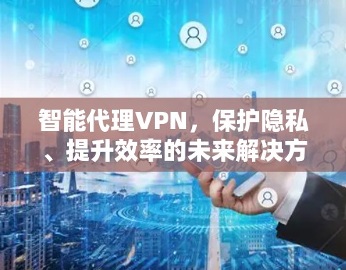 智能代理VPN，保护隐私、提升效率的未来解决方案