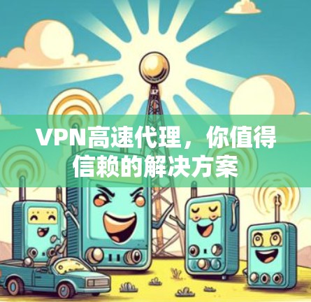 VPN高速代理，你值得信赖的解决方案