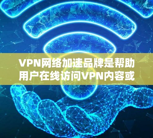 VPN网络加速品牌是帮助用户在线访问VPN内容或服务时，提升网络速度的工具。以下是一些常见的VPN网络加速品牌，供您参考