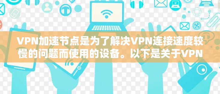 VPN加速节点是为了解决VPN连接速度较慢的问题而使用的设备。以下是关于VPN加速节点的详细信息