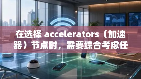 在选择 accelerators（加速器）节点时，需要综合考虑任务类型、复杂度、计算开销、并行能力以及硬件预算等因素。以下是一个结构化的指南，帮助您做出明智的选择