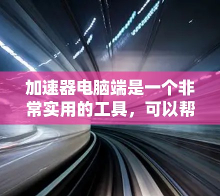 加速器电脑端是一个非常实用的工具，可以帮助用户提升电脑性能，减少文件传输延迟，特别是在使用第三方加速器时，效果往往更显著。以下是一些使用加速器电脑端的步骤和方法，适用于Windows和Mac系统