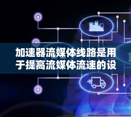 加速器流媒体线路是用于提高流媒体流速的设备，主要由加速器主体、流媒体设备、连接器和电源供应组成。以下是对其功能、优化方法和应用的详细分析