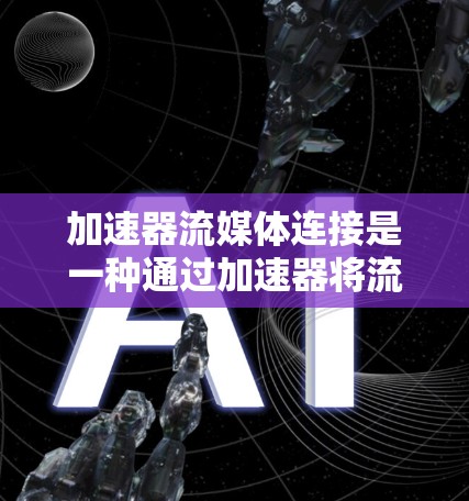 加速器流媒体连接是一种通过加速器将流媒体视频或电影自动上传到目标设备上，以提高下载速度的技术。以下是对加速器流媒体连接的详细指南