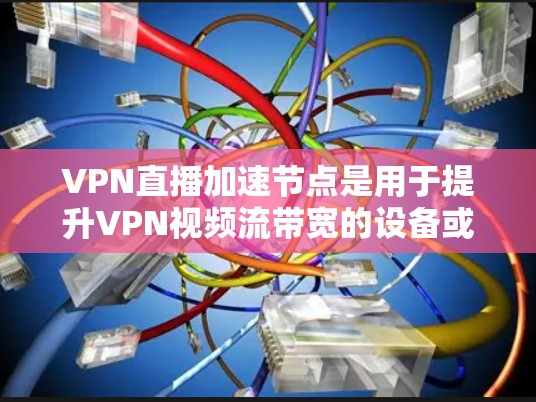 VPN直播加速节点是用于提升VPN视频流带宽的设备或软件，通过配置和调整，可以提高视频流的稳定性、带宽和速度。以下是逐步的解释和步骤