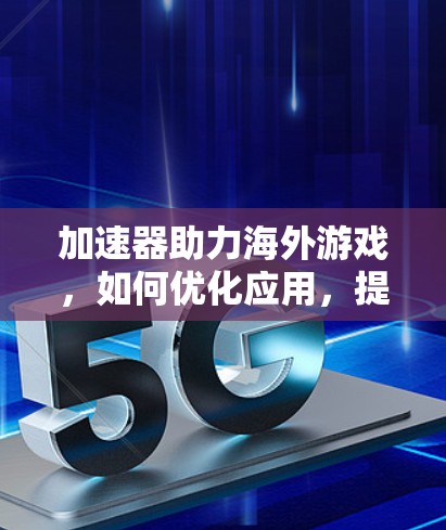 加速器助力海外游戏，如何优化应用，提升用户体验