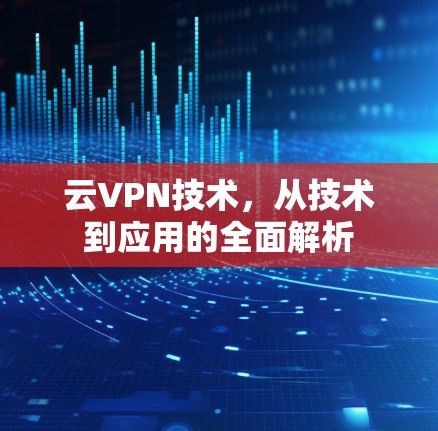 云VPN技术，从技术到应用的全面解析