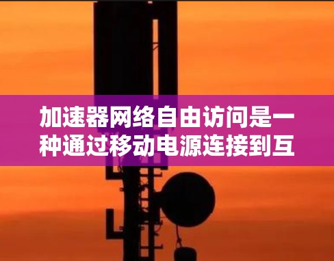 加速器网络自由访问是一种通过移动电源连接到互联网来加速下载资源的技术，允许设备直接使用高速网络进行下载。以下是对该概念的详细分析