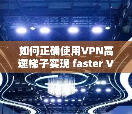 如何正确使用VPN高速梯子实现 faster VPN连接 如何正确使用VPN高速梯子实现 faster VPN连接