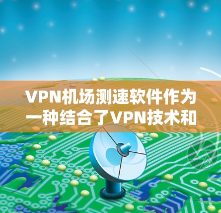 VPN机场测速软件作为一种结合了VPN技术和测速设备的想法，虽然理论上存在可行性，但在实际操作中存在诸多问题。以下是详细的分析