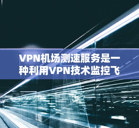 VPN机场测速服务是一种利用VPN技术监控飞行器实时数据的措施，旨在保障飞行器的安全性。以下是该技术的详细分析
