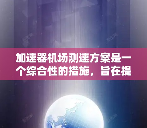 加速器机场测速方案是一个综合性的措施,旨在提升机场的安全性和乘客的体验。以下是该方案的详细分解 加速器机场测速方案是一个综合性的措施,旨在提升机场的安全性和乘客的体验。以下是该方案的详细分解