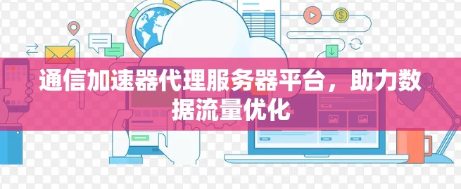 通信加速器代理服务器平台，助力数据流量优化