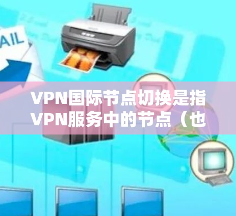 VPN国际节点切换是指VPN服务中的节点（也是被称为国际节点）因各种原因（如网络中断、物理位置变化、设备故障等）切换到其他节点或被访问的过程。这种情况可以通过以下方式理解和应对